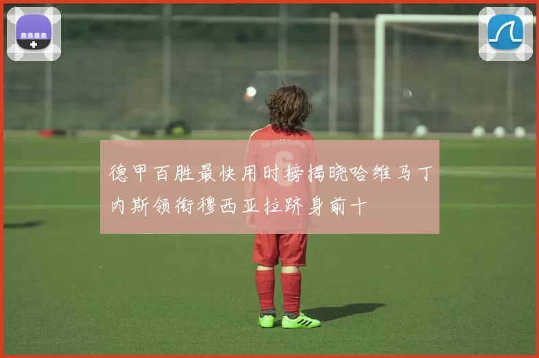 德甲百胜最快用时榜揭晓哈维马丁内斯领衔穆西亚拉跻身前十