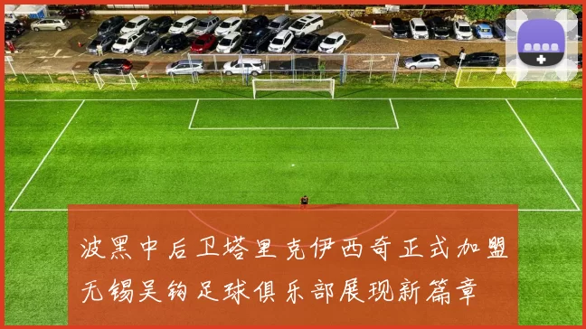 波黑中后卫塔里克伊西奇正式加盟无锡吴钩足球俱乐部展现新篇章