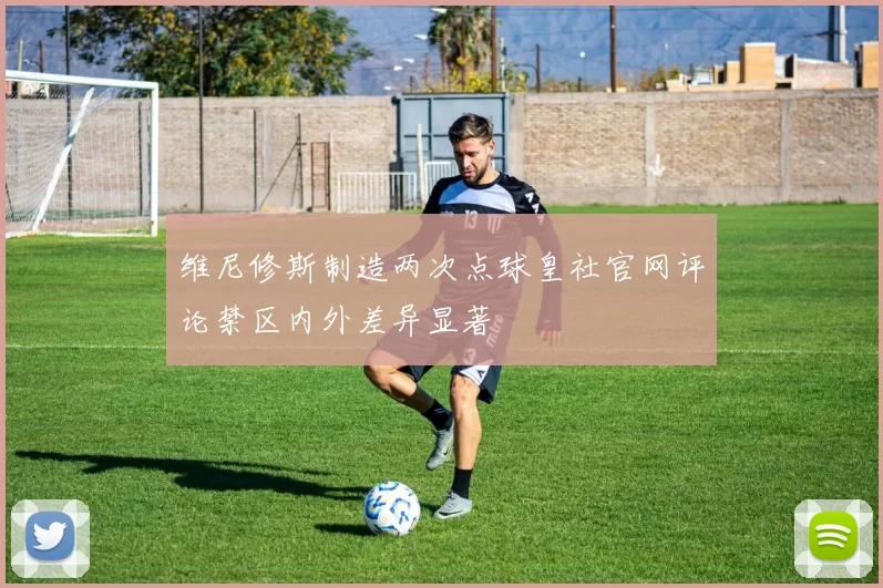 维尼修斯制造两次点球皇社官网评论禁区内外差异显著