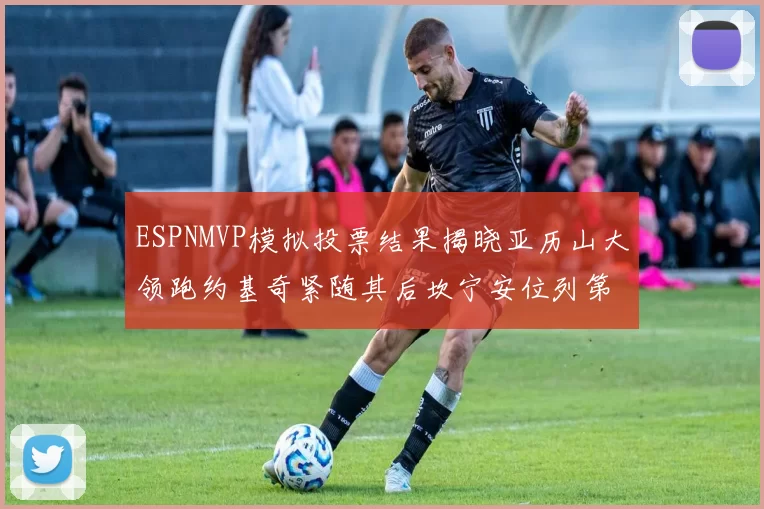 ESPNMVP模拟投票结果揭晓亚历山大领跑约基奇紧随其后坎宁安位列第三