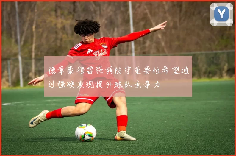 德章泰穆雷强调防守重要性希望通过强硬表现提升球队竞争力