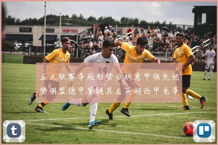 五大联赛争冠形势分析意甲领先优势明显德甲紧随其后英超西甲竞争激烈