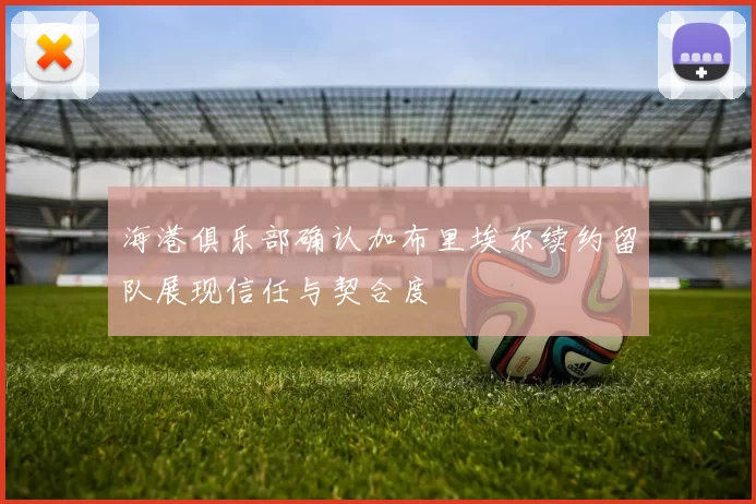 海港俱乐部确认加布里埃尔续约留队展现信任与契合度