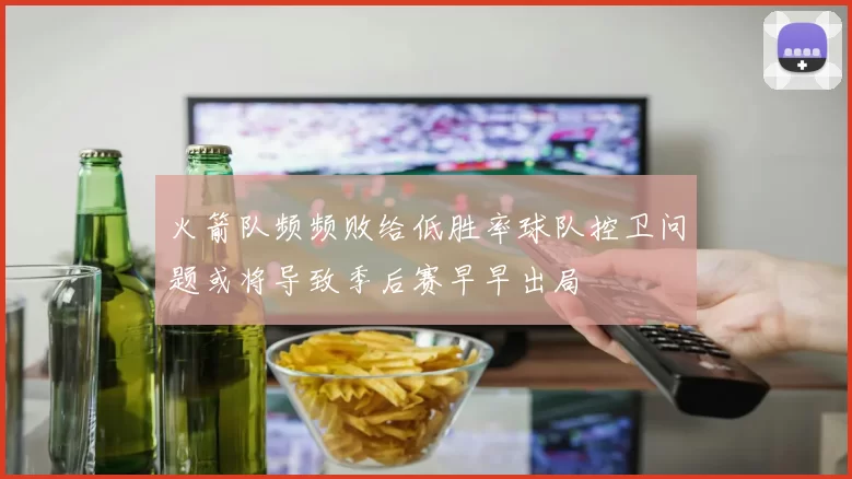 火箭队频频败给低胜率球队控卫问题或将导致季后赛早早出局