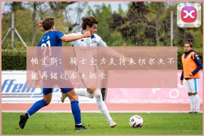 帕金斯：骑士全力支持米切尔决不能再错过东决机会
