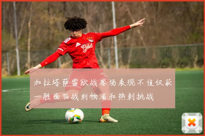 加拉塔萨雷欧战客场表现不佳仅获一胜面临战利物浦和热刺挑战