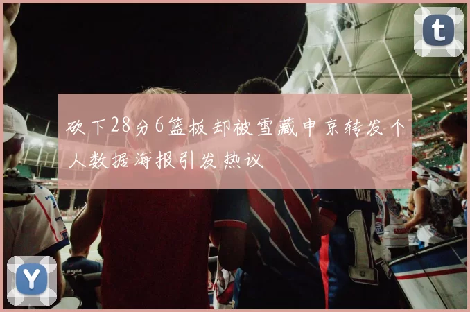砍下28分6篮板却被雪藏申京转发个人数据海报引发热议