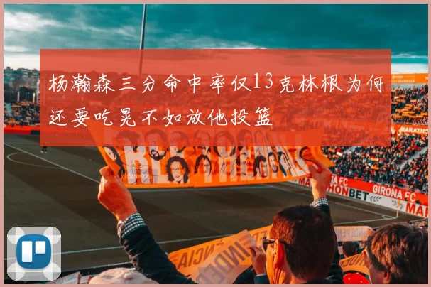 杨瀚森三分命中率仅13克林根为何还要吃晃不如放他投篮