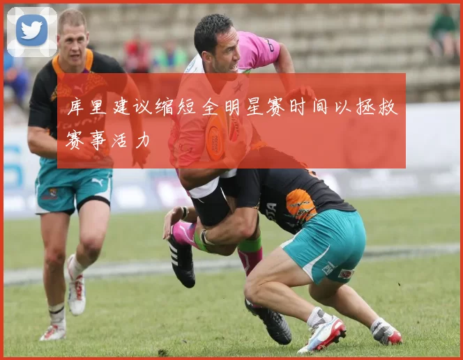 库里建议缩短全明星赛时间以拯救赛事活力