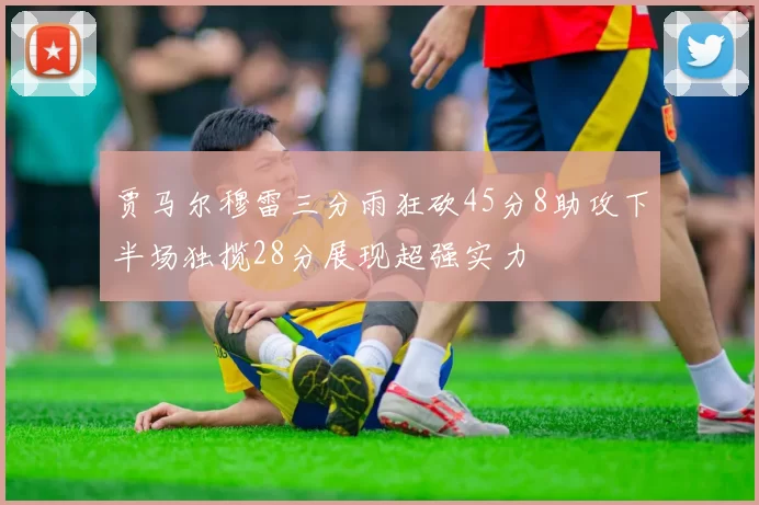 贾马尔穆雷三分雨狂砍45分8助攻下半场独揽28分展现超强实力