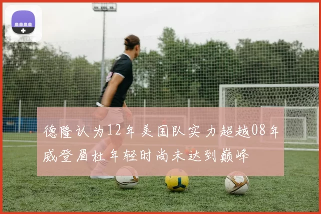德隆认为12年美国队实力超越08年威登眉杜年轻时尚未达到巅峰