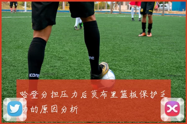 哈登分担压力后莫布里篮板保护乏力的原因分析