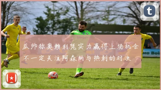 瓜帅称奥赖利凭实力赢得上场机会不一定关注阿森纳与热刺的对决