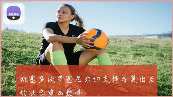 凯塞多谈罗塞尼尔的支持与复出后的状态重回巅峰