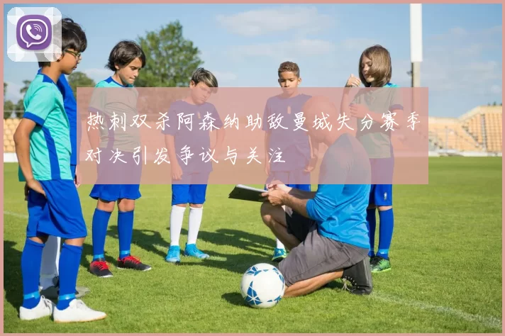 热刺双杀阿森纳助敌曼城失分赛季对决引发争议与关注