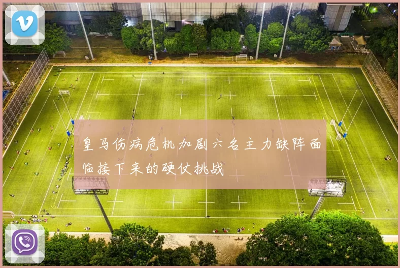 皇马伤病危机加剧六名主力缺阵面临接下来的硬仗挑战